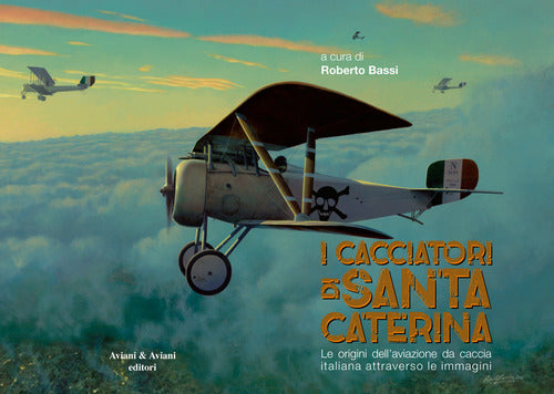 I Cacciatori Di Santa Caterina. Le Origini Dell'aviazione Da Caccia Italiana A