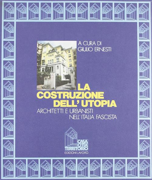 La Costruzione Dell'utopia. Architetti E Urbanisti Nell'italia Fascista Giulio