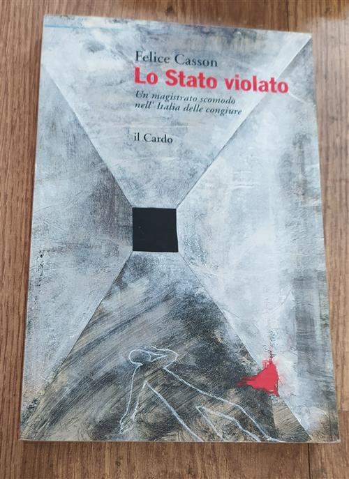 Lo Stato Violato. Un Magistrato Scomodo Nell'italia Delle Congiure Felice Cass