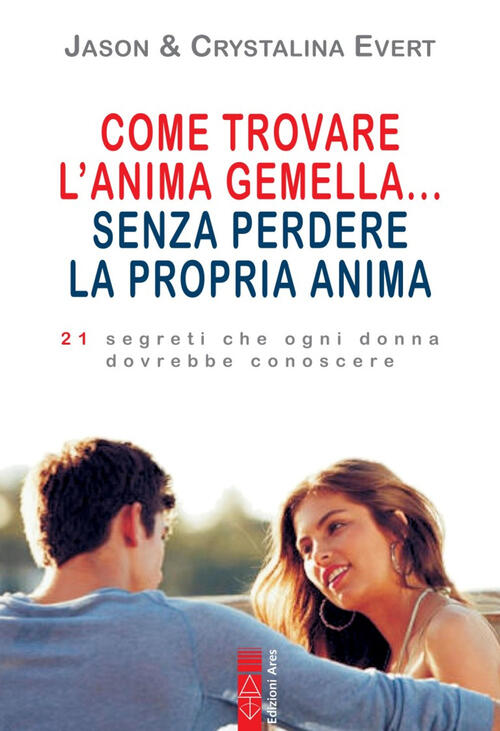 Come Trovare L'anima Gemella... Senza Perdere La Propria Anima. 21 Segreti Che