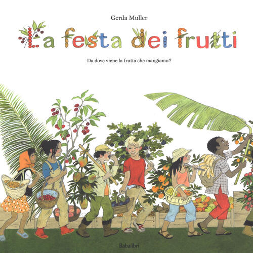 La Festa Dei Frutti. Da Dove Viene La Frutta Che Mangiamo Gerda Muller Babalib