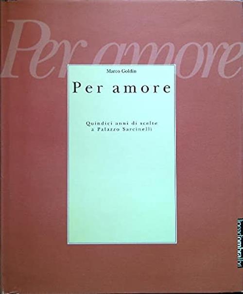 Per Amore. Quindici Anni Di Scelte A Palazzo Sarcinelli. Catalogo Della Mostra
