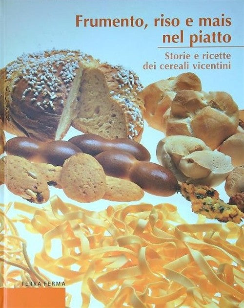 Frumento, Riso E Mais Nel Piatto. Storie E Ricette Dei Cereali Vicentini Terra