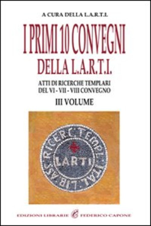 I Primi Dieci Convegni Della L.A.R.T.I. Atti Di Ricerche Templari Del 6°, 7° E