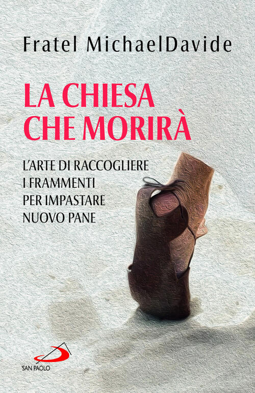 La Chiesa Che Morira. L'arte Di Raccogliere I Frammenti Per Impastare Nuovo Pa