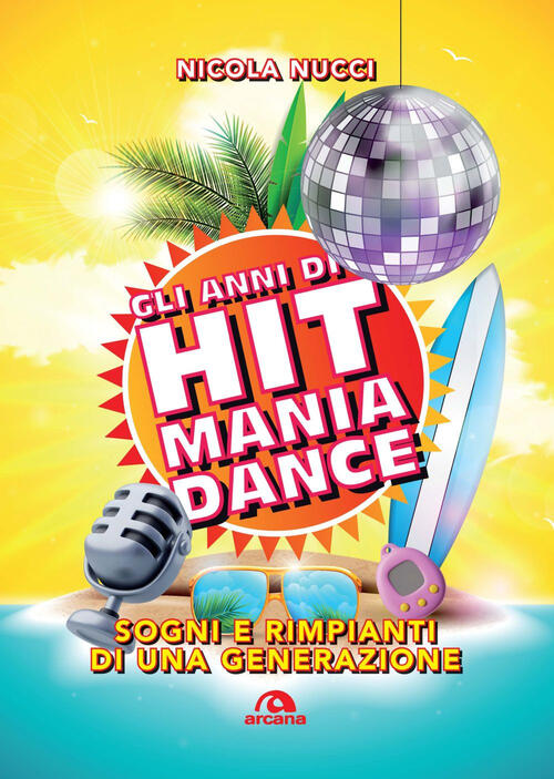 Gli Anni Di Hit Mania Dance. Sogni E Rimpianti Di Una Generazione Nicola Nucci