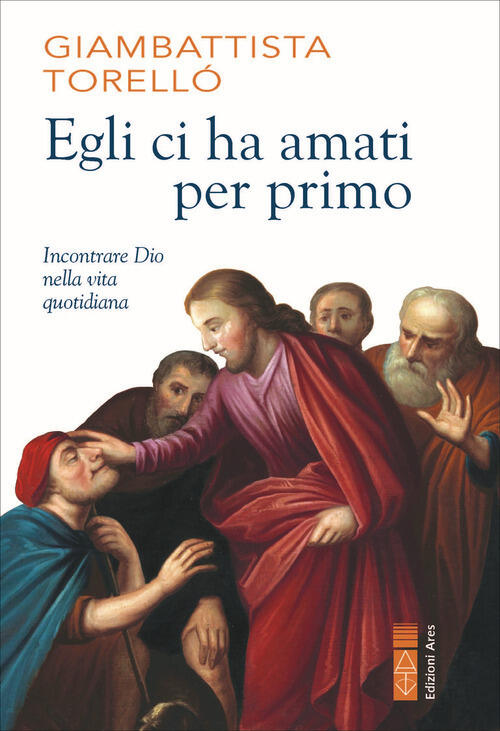 Egli Ci Ha Amati Per Primo. Incontrare Dio Nella Vita Quotidiana Giambattista
