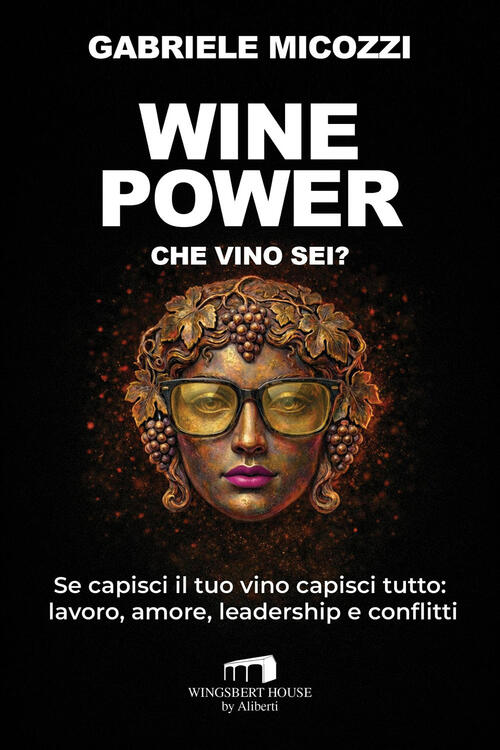 Wine Power. Che Vino Sei? Se Capisci Il Tuo Vino Capisci Tutto: Lavoro, Amore,