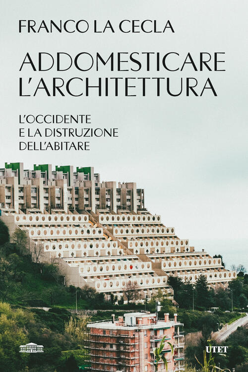 Addomesticare L'architettura. L'occidente E La Distruzione Dell'abitare Franco