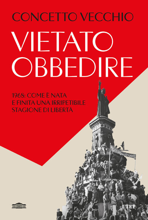 Vietato Obbedire. 1968: Come E Nata E Finita Una Irripetibile Stagione Di Libe