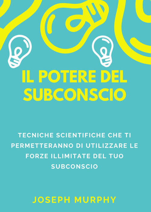 Il Potere Del Subconscio. Tecniche Scientifiche Che Ti Permetteranno Di Utiliz