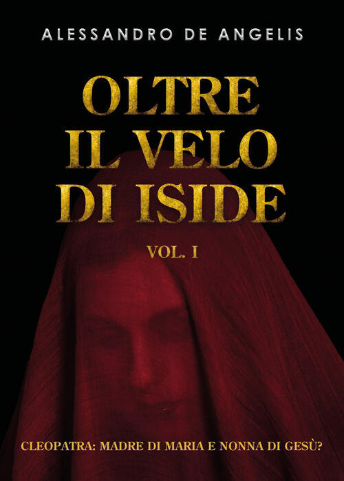 Oltre Il Velo Di Iside. Vol. 1: Cleopatra: Madre Di Maria E Nonna Di Gesu? Ale
