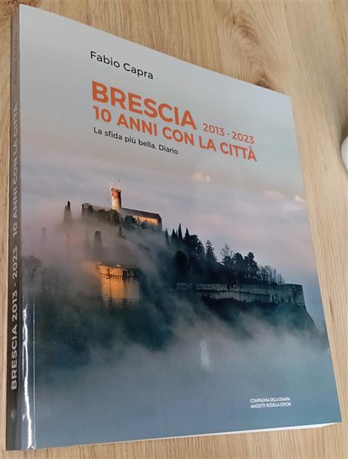 Brescia 2013–2023 10 Anni Con La Citta. La Sfida Piu Bella. Diario Fabio Capra