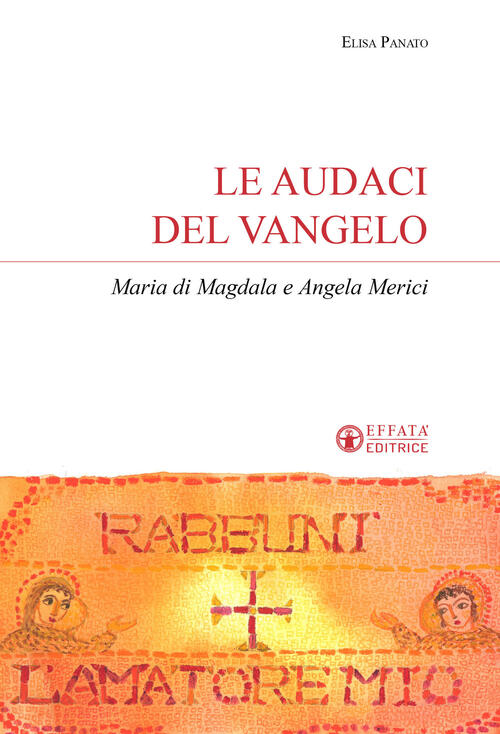 Le Audaci Del Vangelo. Maria Di Magdala E Angela Merici Elisa Panato Effata Ed