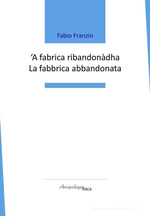 'A Fabrica Ribandonadha. La Fabbrica Abbandonata Fabio Franzin Arcipelago Itac