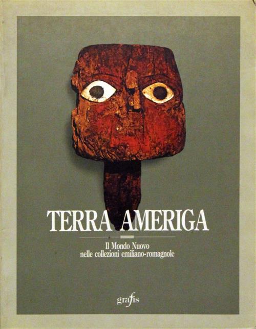 Terra Ameriga. Il Mondo Nuovo Nelle Collezioni Emiliano-Romagnole