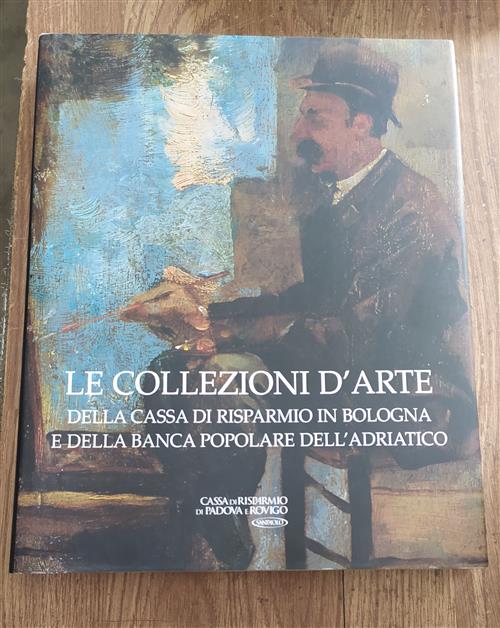 Le Collezioni D' Arte. Della Cassa Di Risparmio In Bologna E Della Banca Popolare Dell' Adriatico