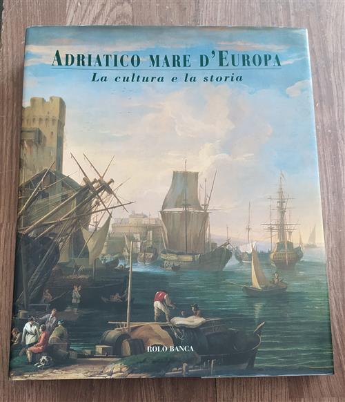 Adriatico Mare D'europa. La Cultura E La Storia Eugenio Turri Rolo Banca 2000