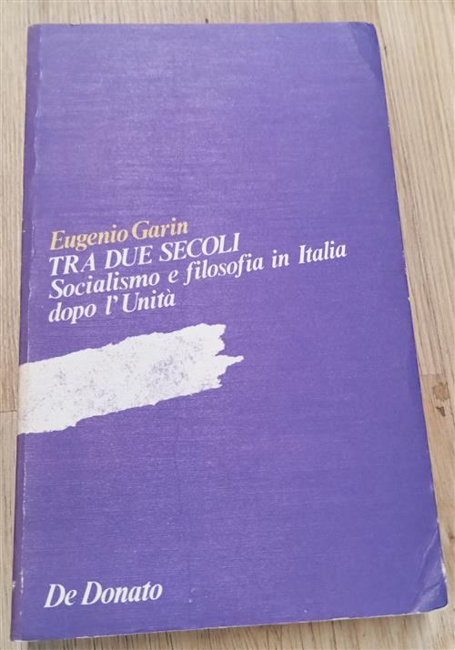 Tra Due Secoli. Socialismo E Filosofia In Italia Dopo L'unità Eugenio Garin De