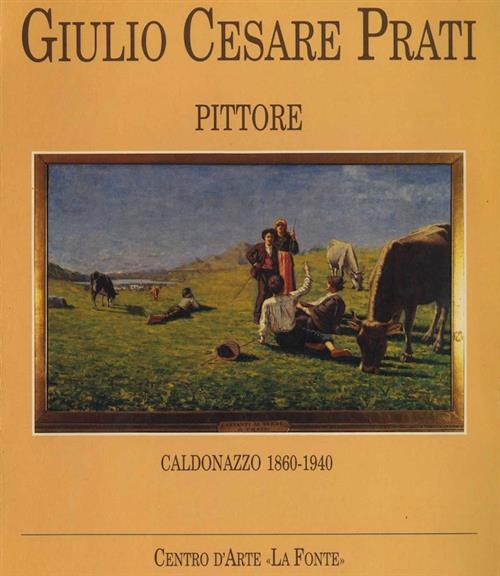 Giulio Cesare Prati. Pittore. Caldonazzo 1860-1940 Luciano De Carli Centro D'a