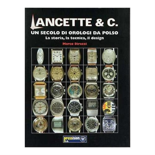 Lancette & C. Un Secolo Di Orologi Da Polso. La Storia, La Tecnica, Il Design