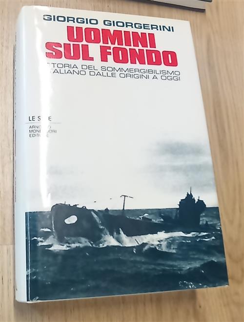 Uomini Sul Fondo. Storia Del Sommergibilismo Italiano Dalle Origini A Oggi Gio