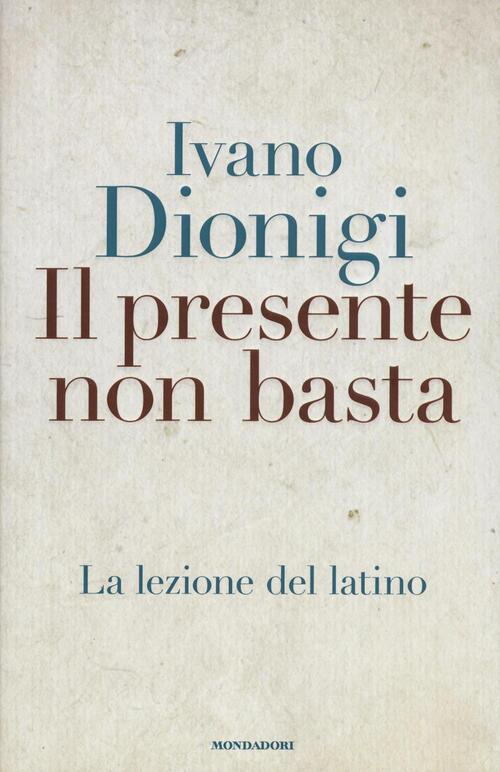 Il Presente Non Basta. La Lezione Del Latino Ivano Dionigi Mondadori 2016