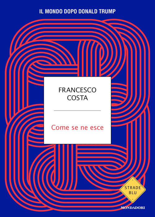 Come Se Ne Esce. Il Mondo Dopo Donald Trump Francesco Costa Mondadori 2026