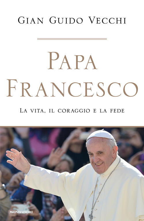 Papa Francesco. La Vita, Il Coraggio E La Fede Gian Guido Vecchi Mondadori 202