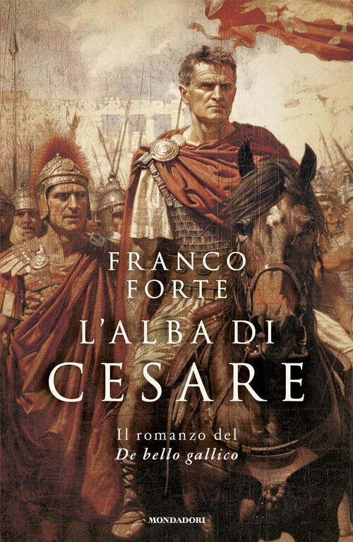 L'alba Di Cesare. Il Romanzo Del De Bello Gallico Franco Forte Mondadori 2024