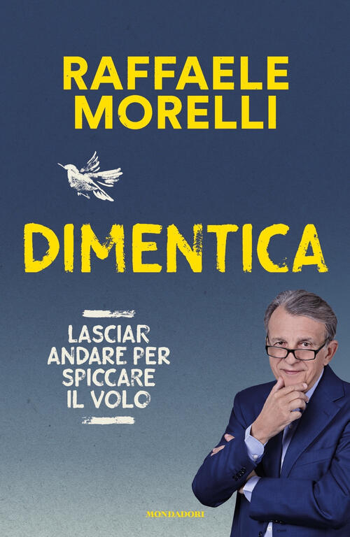 Dimentica. Lasciar Andare Per Spiccare Il Volo Raffaele Morelli Mondadori 2024