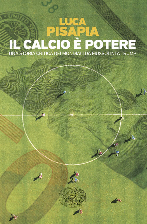 Il Calcio E Potere. Una Storia Critica Dei Mondiali Da Mussolini A Trump Luca