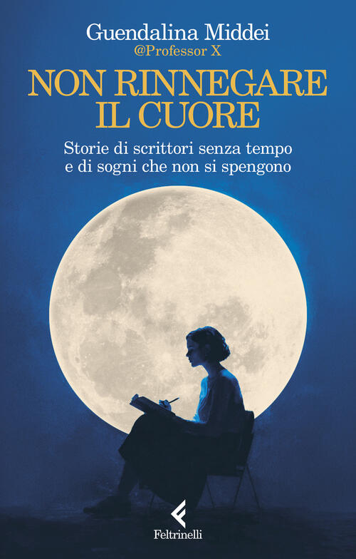 Non Rinnegare Il Cuore. Storie Di Scrittori Senza Tempo E Di Sogni Che Non Si