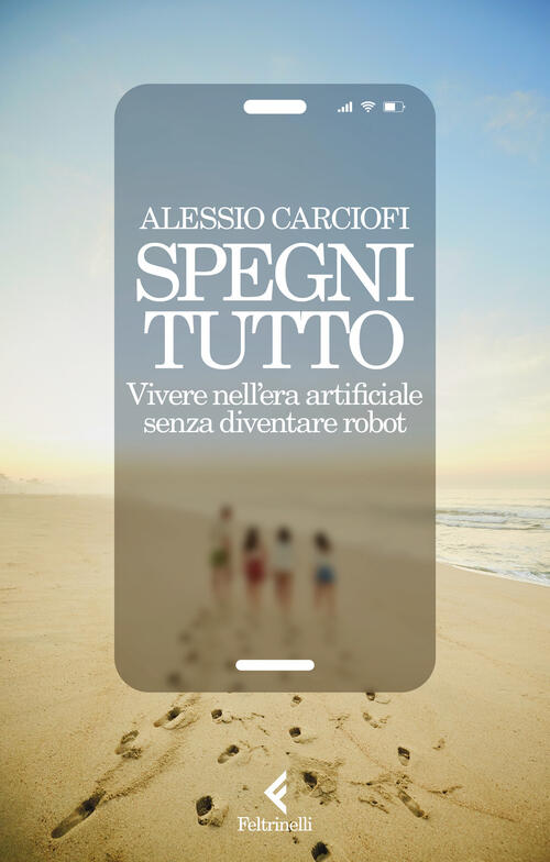 Spegni Tutto. Vivere Nell'era Artificiale Senza Diventare Robot Alessio Carcio