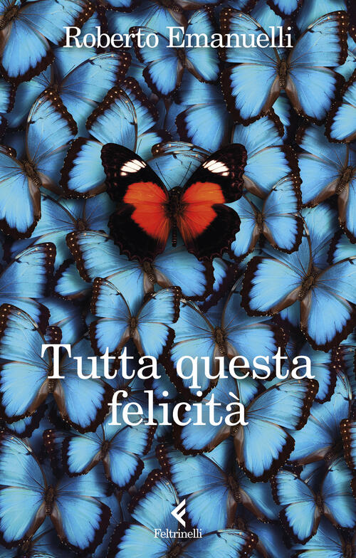 Tutta Questa Felicita Roberto Emanuelli Feltrinelli 2025