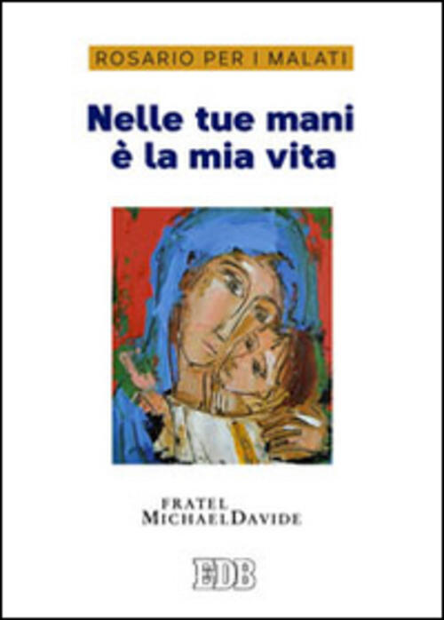Nelle Tue Mani E La Mia Vita. Rosario Per I Malati Michaeldavide Semeraro Edb