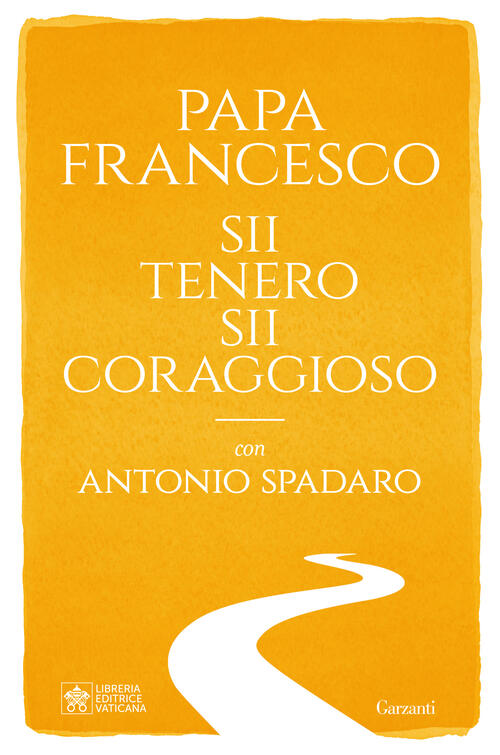Sii Tenero, Sii Coraggioso Francesco (Jorge Mario Bergoglio) Garzanti 2024