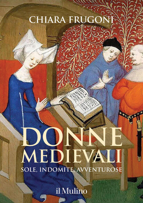 Donne Medievali. Sole, Indomite, Avventurose Chiara Frugoni Il Mulino 2021