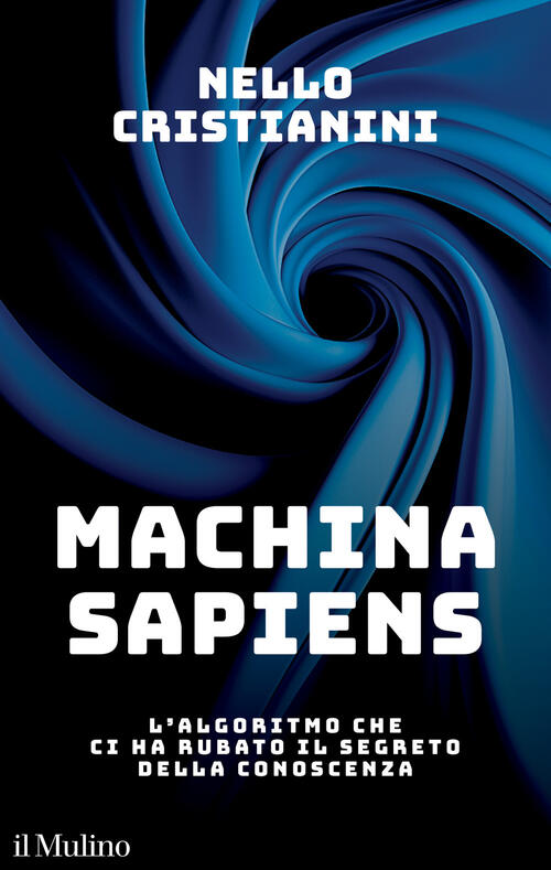 Machina Sapiens. L'algoritmo Che Ci Ha Rubato Il Segreto Della Conoscenza Nell