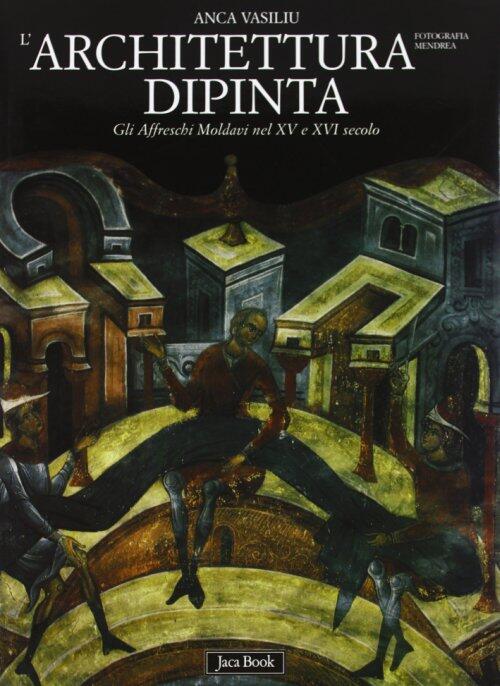 L' Architettura Dipinta. Gli Affreschi Moldavi Nel Xv E Xvi Secolo