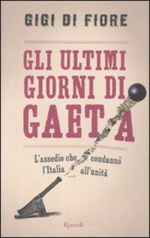 Gli Ultimi Giorni Di Gaeta. L'assedio Che Condanno L'italia All'unita