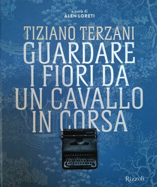 Tiziano Terzani. Guardare I Fiori Da Un Cavallo In Corsa Alen Loreti Rizzoli 2