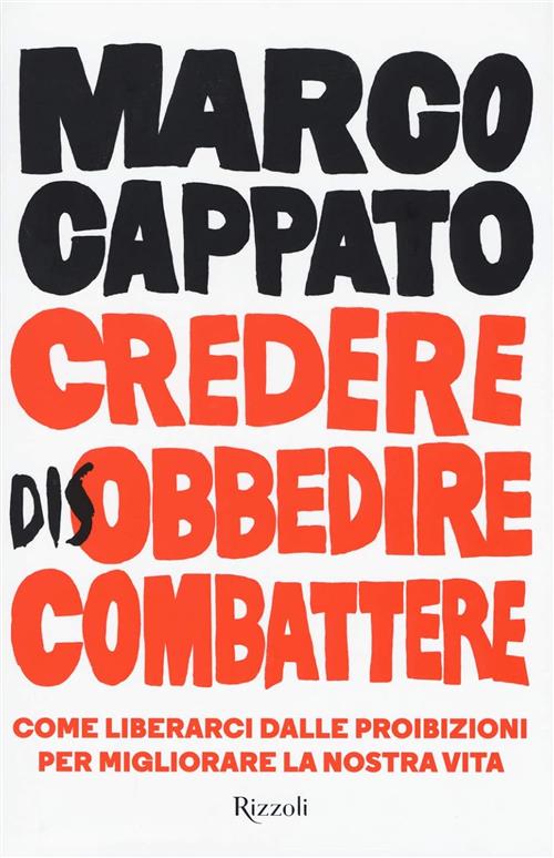 Credere Disobbedire Combattere. Come Liberarci Dalle Proibizioni Per Migliorar