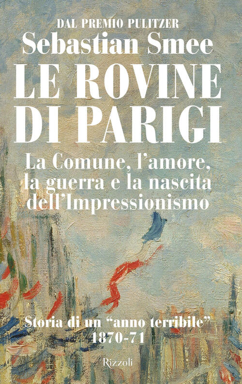 Le Rovine Di Parigi. La Comune, L'amore, La Guerra E La Nascita Dell'impressio