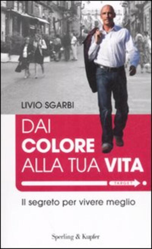 Dai Colore Alla Tua Vita. Il Segreto Per Vivere Meglio Livio Sgarbi Sperling &