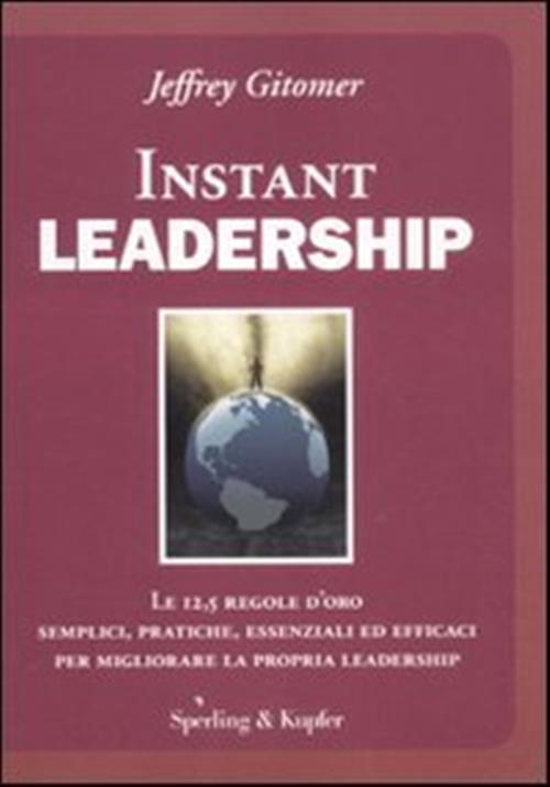 Instant Leadership. Le 12,5 Regole D'oro Semplici, Pratiche, Essenziali Ed Eff