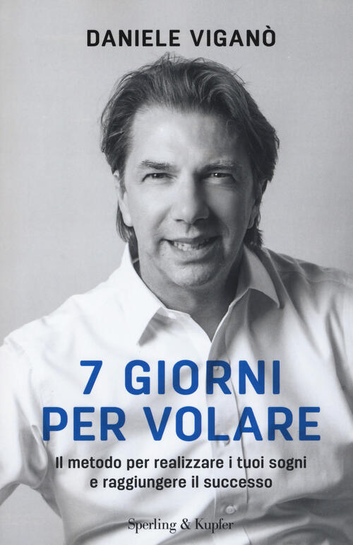 7 Giorni Per Volare. Il Metodo Per Realizzare I Tuoi Sogni E Raggiungere Il Su