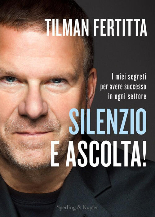 Silenzio E Ascolta! I Miei Segreti Per Avere Successo In Ogni Settore Tilman F