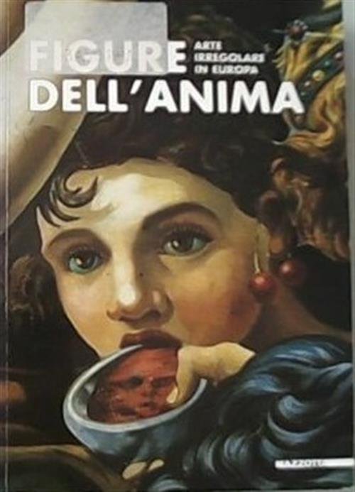 Figure Dell'anima. Arte Irregolare In Europa. Catalogo Della Mostra Genova Pavia 1998
