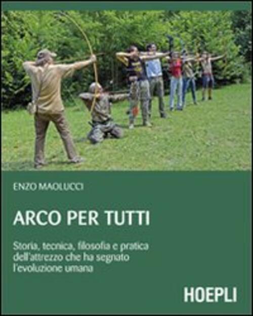 Arco Per Tutti. Storia, Tecnica, Filosofia E Pratica Dell'attrezzo Che Ha Segn